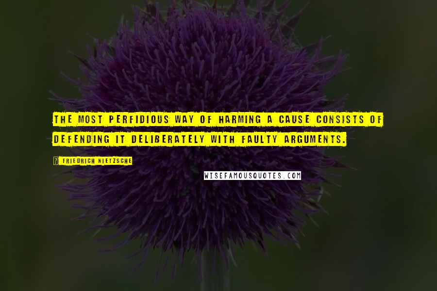 Friedrich Nietzsche Quotes: The most perfidious way of harming a cause consists of defending it deliberately with faulty arguments.