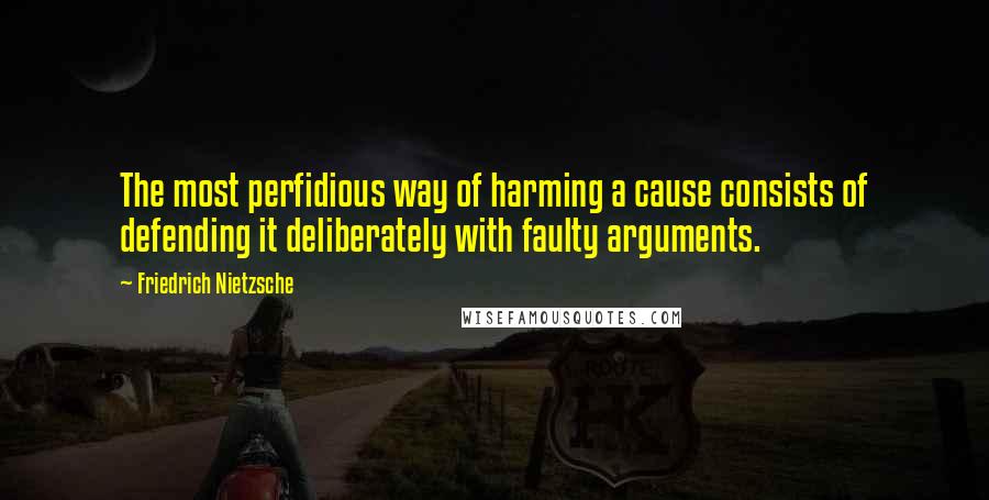 Friedrich Nietzsche Quotes: The most perfidious way of harming a cause consists of defending it deliberately with faulty arguments.