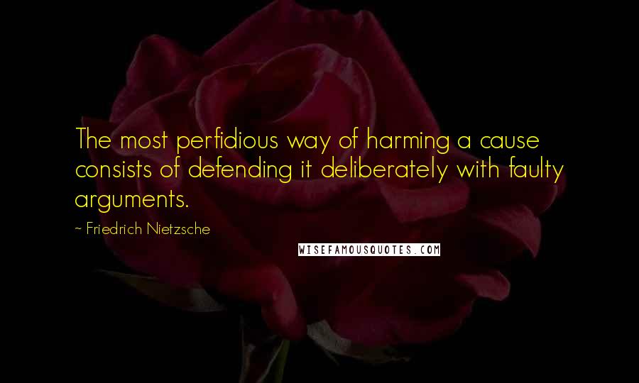 Friedrich Nietzsche Quotes: The most perfidious way of harming a cause consists of defending it deliberately with faulty arguments.