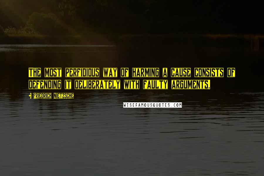 Friedrich Nietzsche Quotes: The most perfidious way of harming a cause consists of defending it deliberately with faulty arguments.