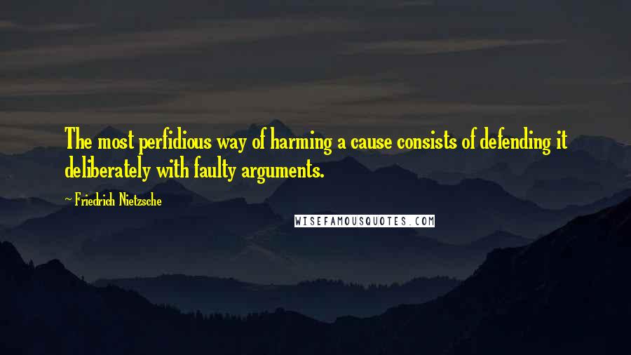 Friedrich Nietzsche Quotes: The most perfidious way of harming a cause consists of defending it deliberately with faulty arguments.