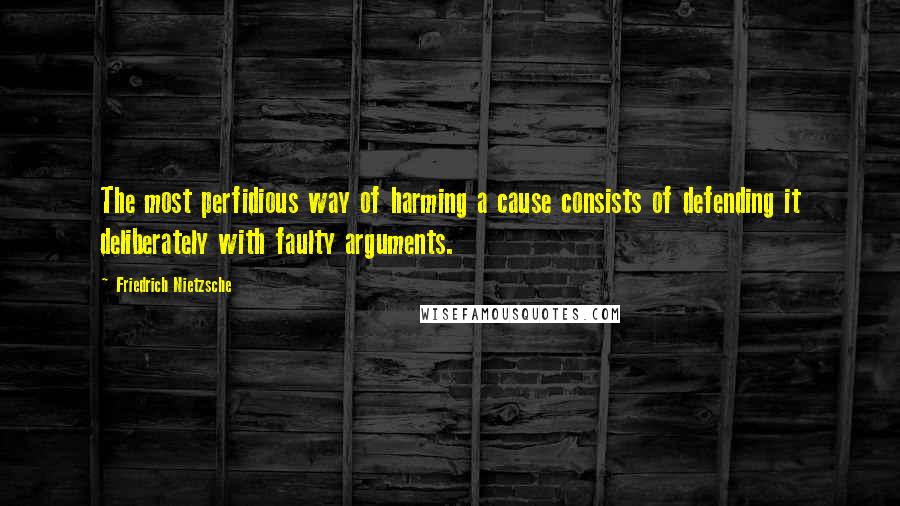 Friedrich Nietzsche Quotes: The most perfidious way of harming a cause consists of defending it deliberately with faulty arguments.