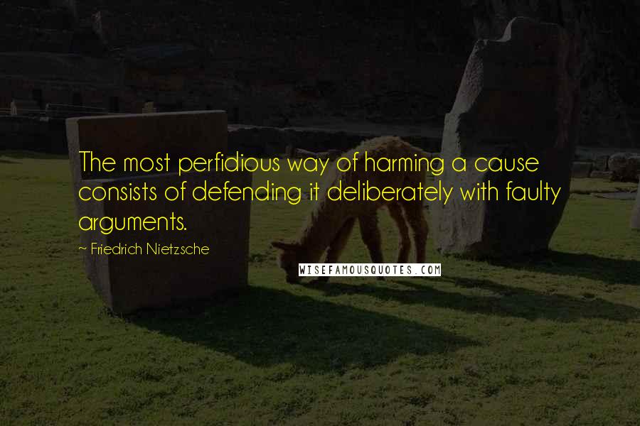 Friedrich Nietzsche Quotes: The most perfidious way of harming a cause consists of defending it deliberately with faulty arguments.