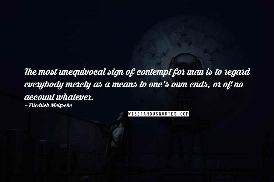 Friedrich Nietzsche Quotes: The most unequivocal sign of contempt for man is to regard everybody merely as a means to one's own ends, or of no account whatever.