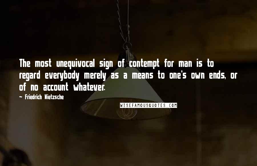 Friedrich Nietzsche Quotes: The most unequivocal sign of contempt for man is to regard everybody merely as a means to one's own ends, or of no account whatever.