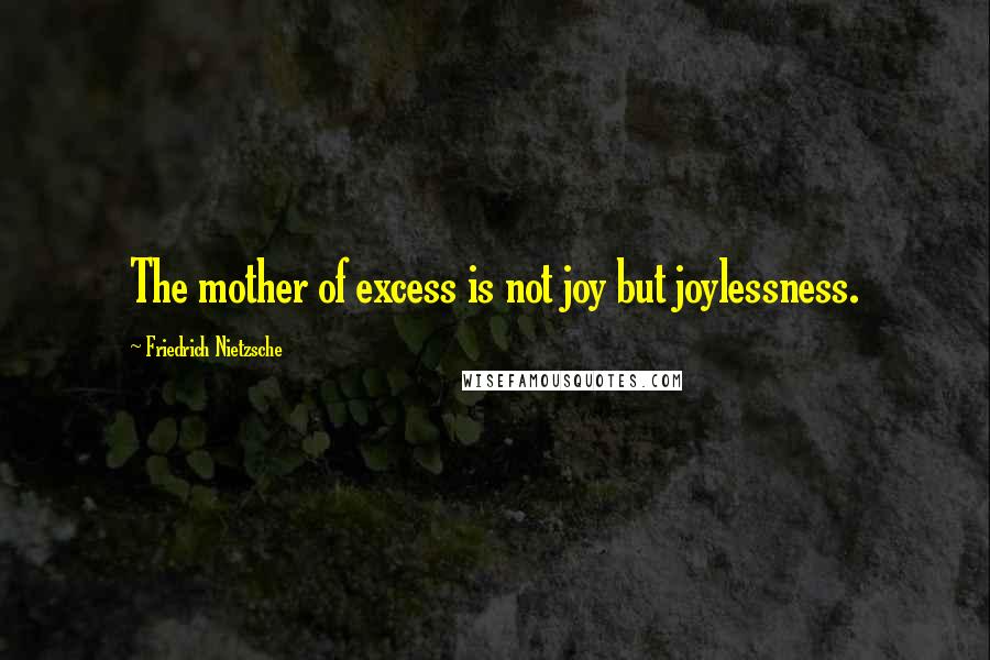 Friedrich Nietzsche Quotes: The mother of excess is not joy but joylessness.