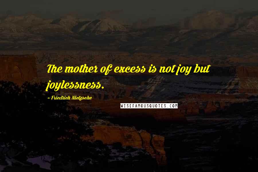 Friedrich Nietzsche Quotes: The mother of excess is not joy but joylessness.