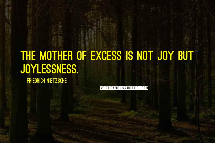 Friedrich Nietzsche Quotes: The mother of excess is not joy but joylessness.