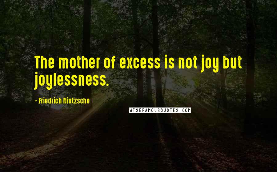 Friedrich Nietzsche Quotes: The mother of excess is not joy but joylessness.