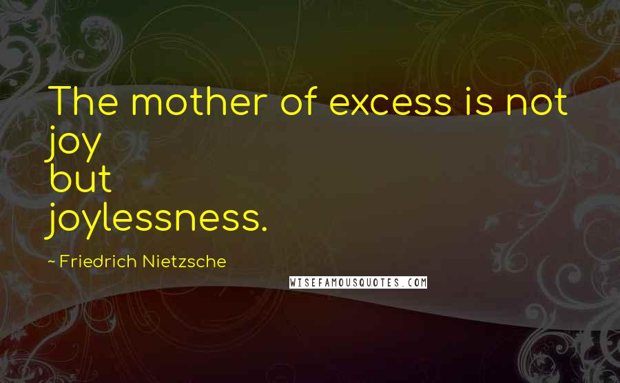 Friedrich Nietzsche Quotes: The mother of excess is not joy but joylessness.