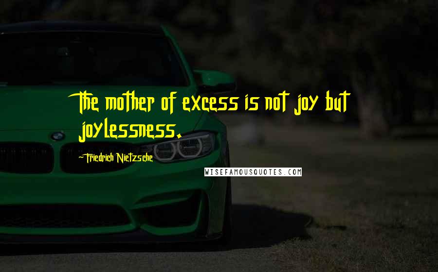 Friedrich Nietzsche Quotes: The mother of excess is not joy but joylessness.