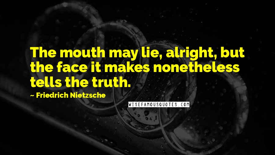 Friedrich Nietzsche Quotes: The mouth may lie, alright, but the face it makes nonetheless tells the truth.