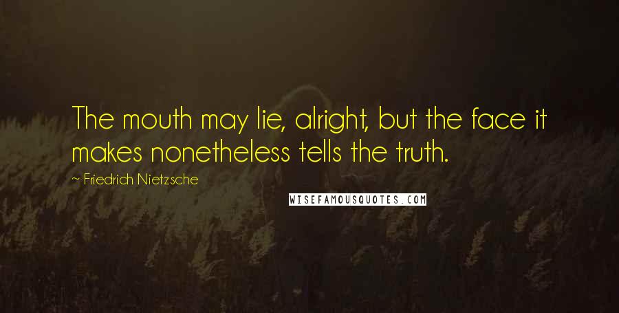 Friedrich Nietzsche Quotes: The mouth may lie, alright, but the face it makes nonetheless tells the truth.