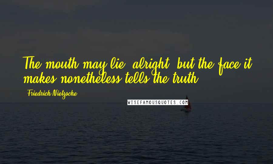 Friedrich Nietzsche Quotes: The mouth may lie, alright, but the face it makes nonetheless tells the truth.