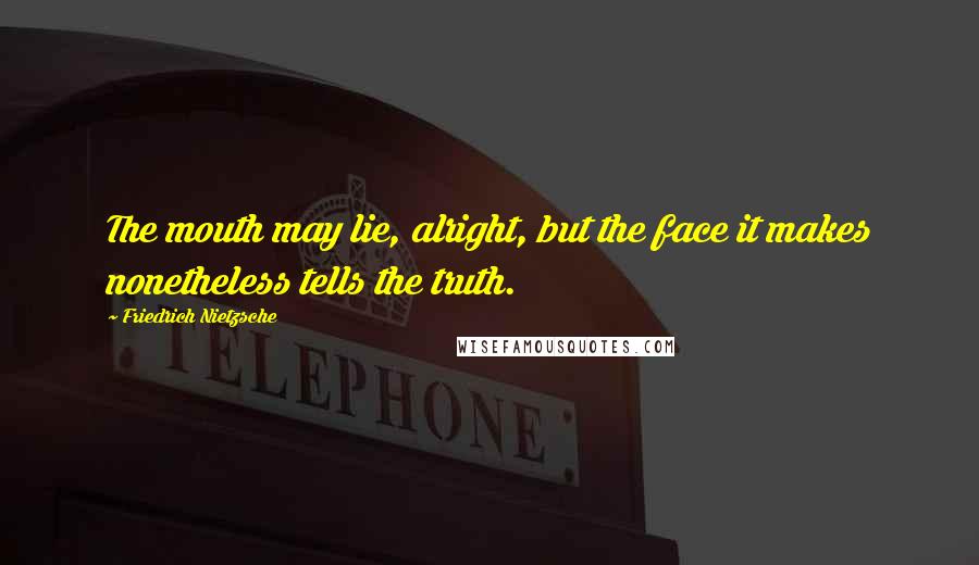 Friedrich Nietzsche Quotes: The mouth may lie, alright, but the face it makes nonetheless tells the truth.