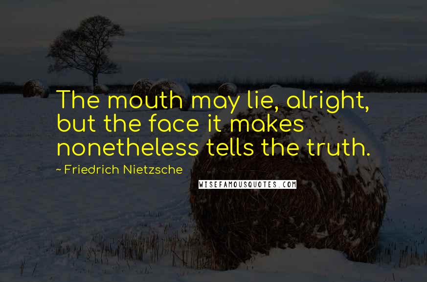 Friedrich Nietzsche Quotes: The mouth may lie, alright, but the face it makes nonetheless tells the truth.