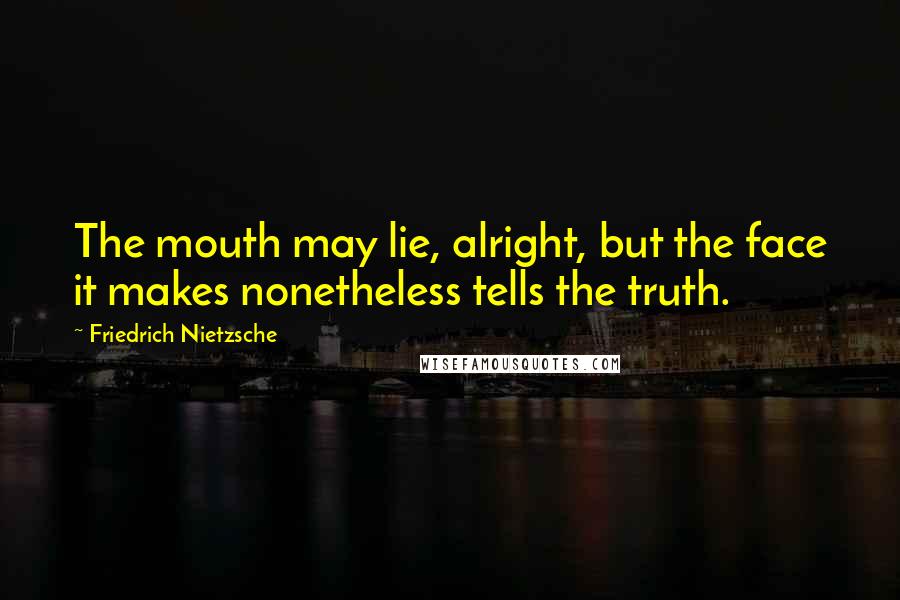 Friedrich Nietzsche Quotes: The mouth may lie, alright, but the face it makes nonetheless tells the truth.