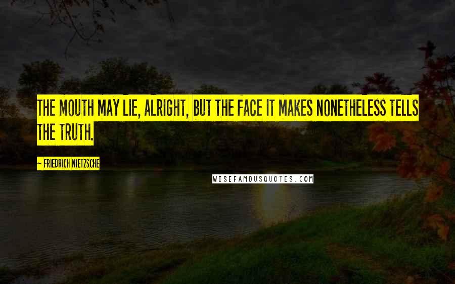 Friedrich Nietzsche Quotes: The mouth may lie, alright, but the face it makes nonetheless tells the truth.