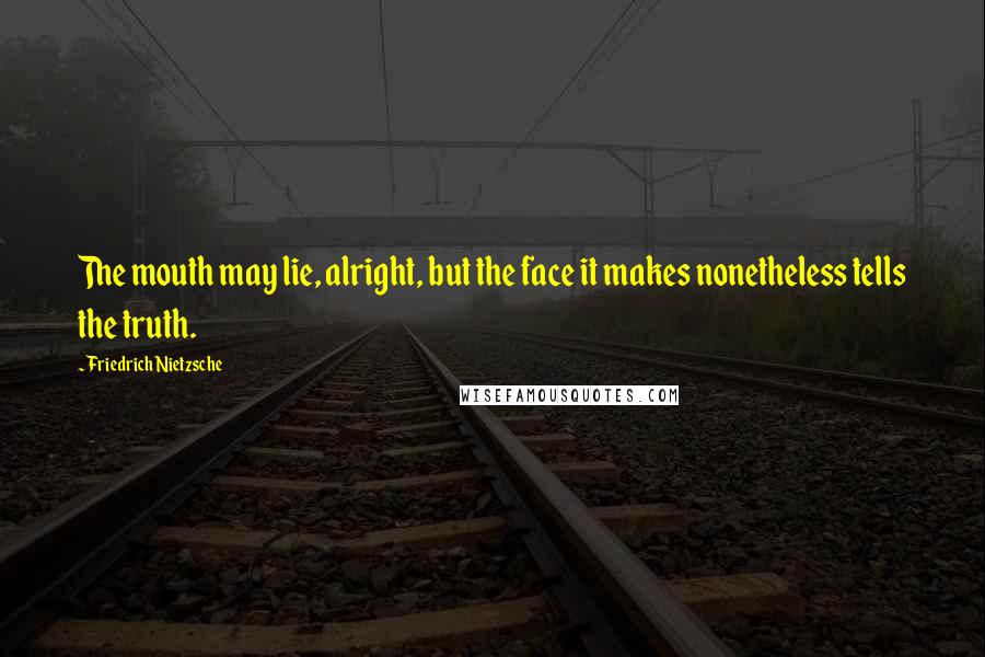 Friedrich Nietzsche Quotes: The mouth may lie, alright, but the face it makes nonetheless tells the truth.