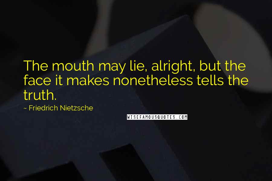 Friedrich Nietzsche Quotes: The mouth may lie, alright, but the face it makes nonetheless tells the truth.