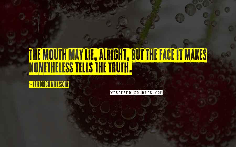Friedrich Nietzsche Quotes: The mouth may lie, alright, but the face it makes nonetheless tells the truth.