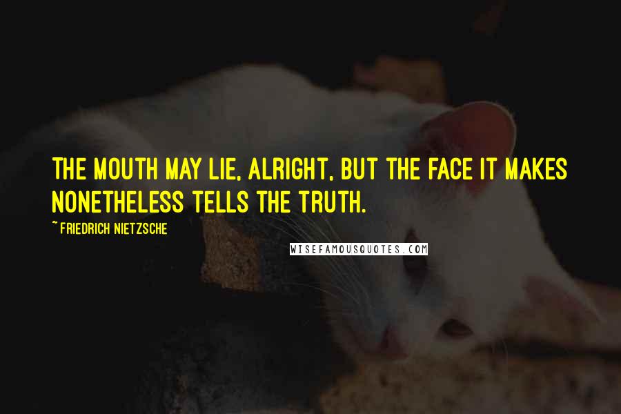 Friedrich Nietzsche Quotes: The mouth may lie, alright, but the face it makes nonetheless tells the truth.