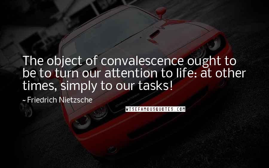 Friedrich Nietzsche Quotes: The object of convalescence ought to be to turn our attention to life: at other times, simply to our tasks!