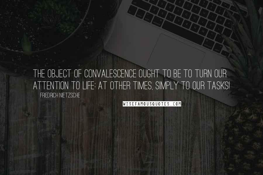 Friedrich Nietzsche Quotes: The object of convalescence ought to be to turn our attention to life: at other times, simply to our tasks!