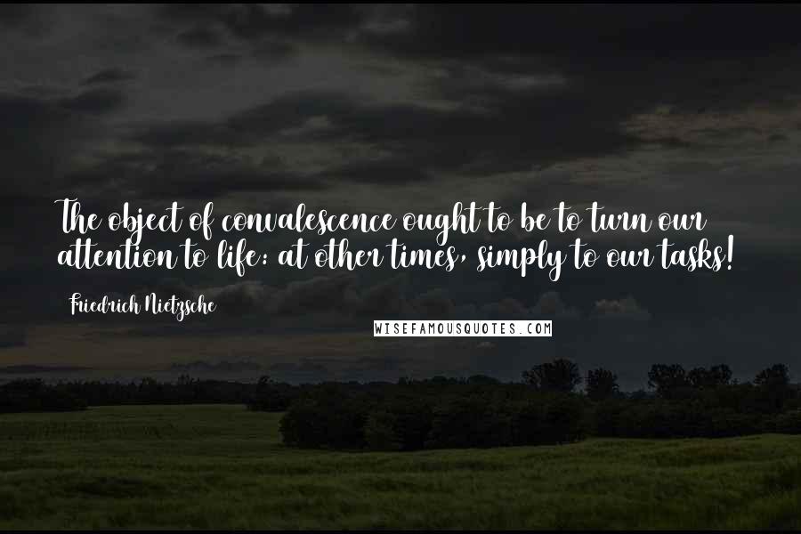 Friedrich Nietzsche Quotes: The object of convalescence ought to be to turn our attention to life: at other times, simply to our tasks!