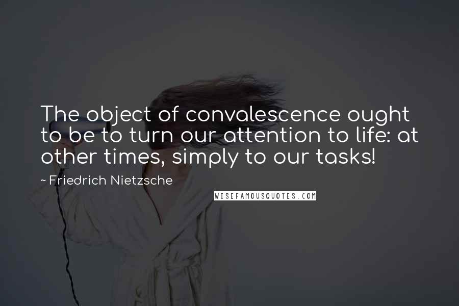 Friedrich Nietzsche Quotes: The object of convalescence ought to be to turn our attention to life: at other times, simply to our tasks!