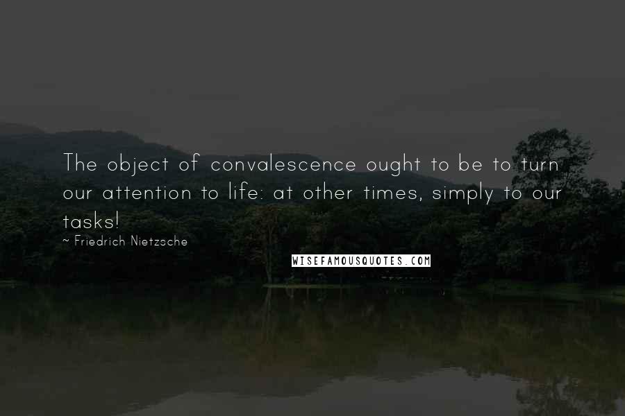 Friedrich Nietzsche Quotes: The object of convalescence ought to be to turn our attention to life: at other times, simply to our tasks!