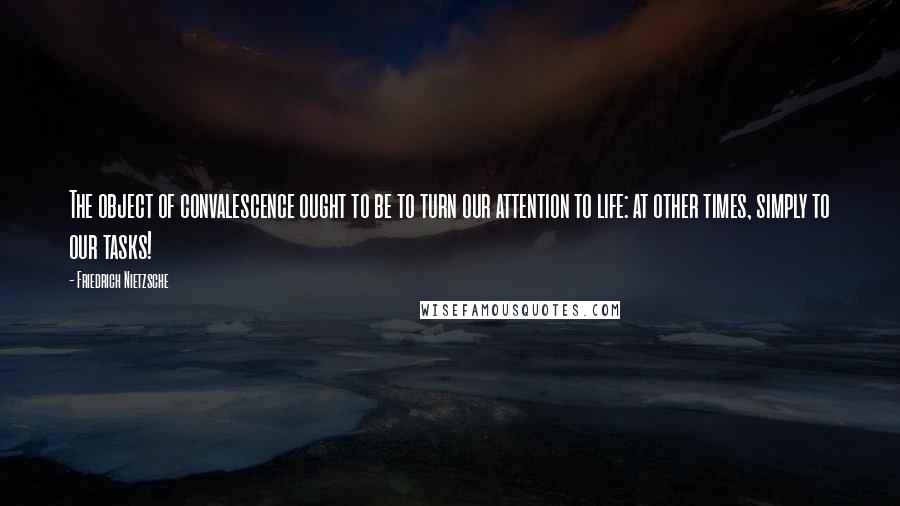 Friedrich Nietzsche Quotes: The object of convalescence ought to be to turn our attention to life: at other times, simply to our tasks!