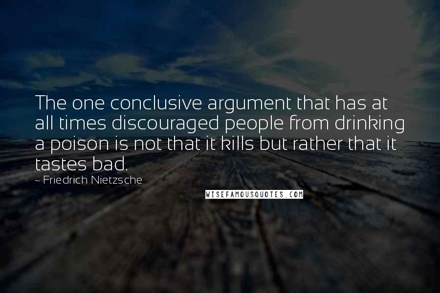 Friedrich Nietzsche Quotes: The one conclusive argument that has at all times discouraged people from drinking a poison is not that it kills but rather that it tastes bad.