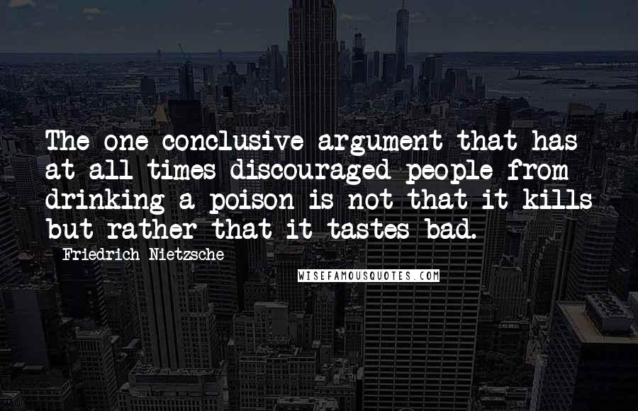 Friedrich Nietzsche Quotes: The one conclusive argument that has at all times discouraged people from drinking a poison is not that it kills but rather that it tastes bad.