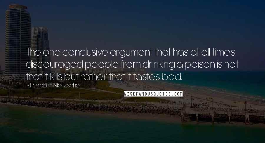 Friedrich Nietzsche Quotes: The one conclusive argument that has at all times discouraged people from drinking a poison is not that it kills but rather that it tastes bad.