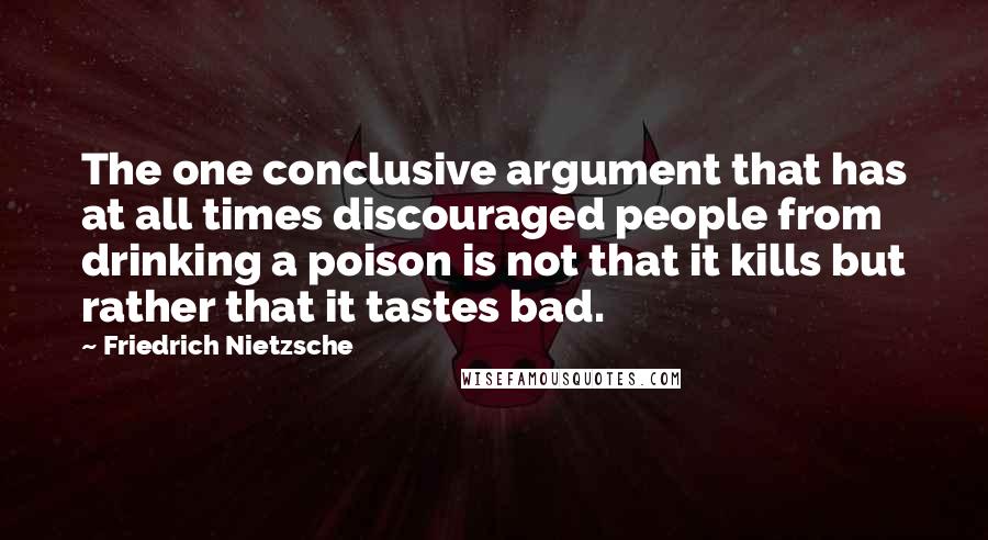 Friedrich Nietzsche Quotes: The one conclusive argument that has at all times discouraged people from drinking a poison is not that it kills but rather that it tastes bad.