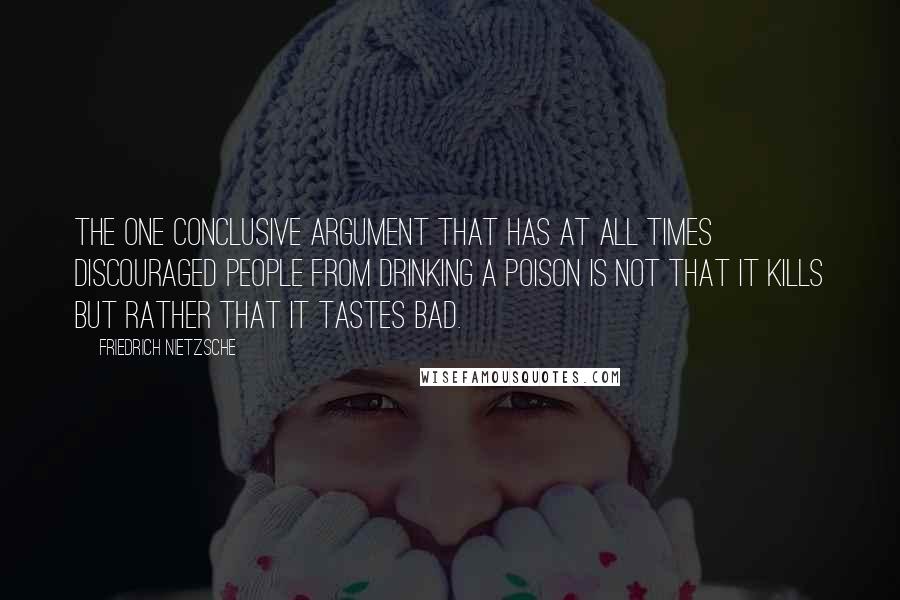 Friedrich Nietzsche Quotes: The one conclusive argument that has at all times discouraged people from drinking a poison is not that it kills but rather that it tastes bad.