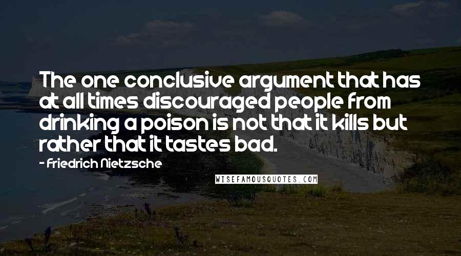 Friedrich Nietzsche Quotes: The one conclusive argument that has at all times discouraged people from drinking a poison is not that it kills but rather that it tastes bad.