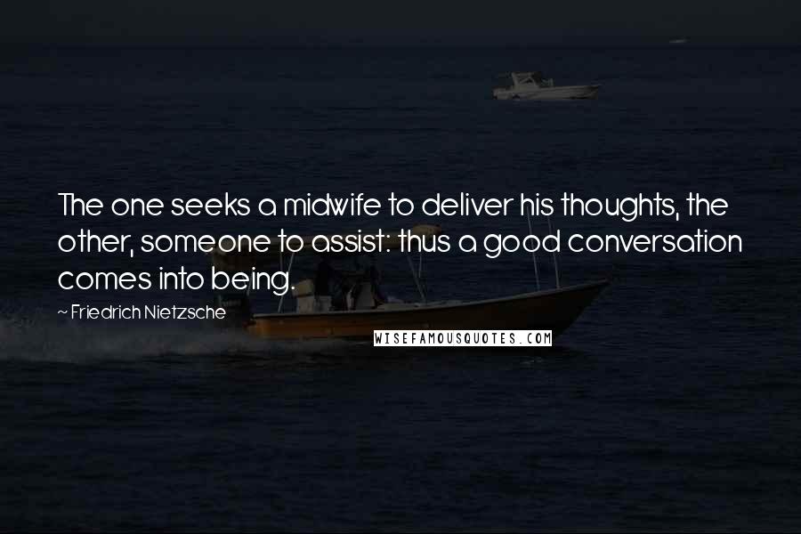 Friedrich Nietzsche Quotes: The one seeks a midwife to deliver his thoughts, the other, someone to assist: thus a good conversation comes into being.