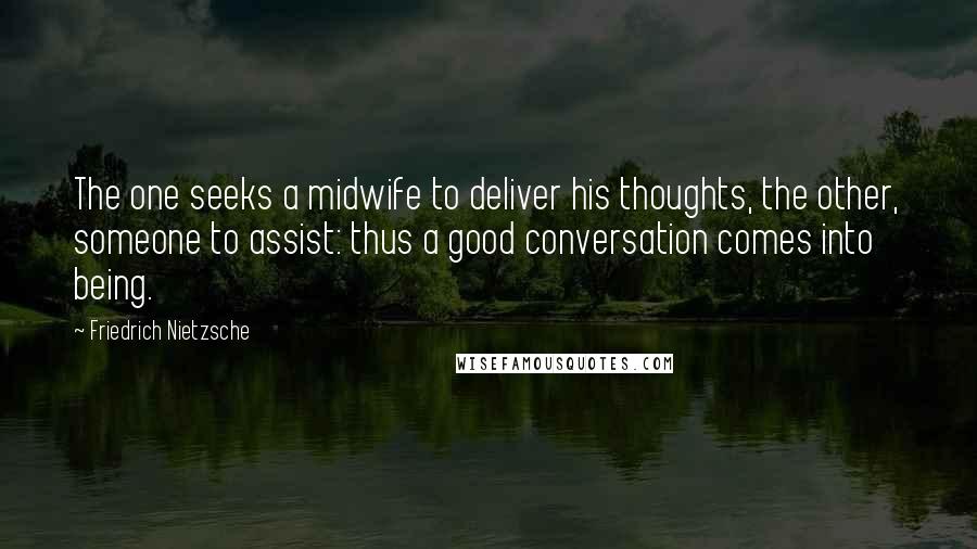 Friedrich Nietzsche Quotes: The one seeks a midwife to deliver his thoughts, the other, someone to assist: thus a good conversation comes into being.