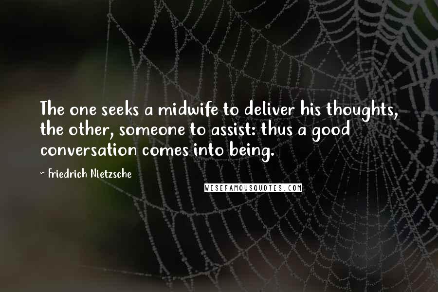 Friedrich Nietzsche Quotes: The one seeks a midwife to deliver his thoughts, the other, someone to assist: thus a good conversation comes into being.