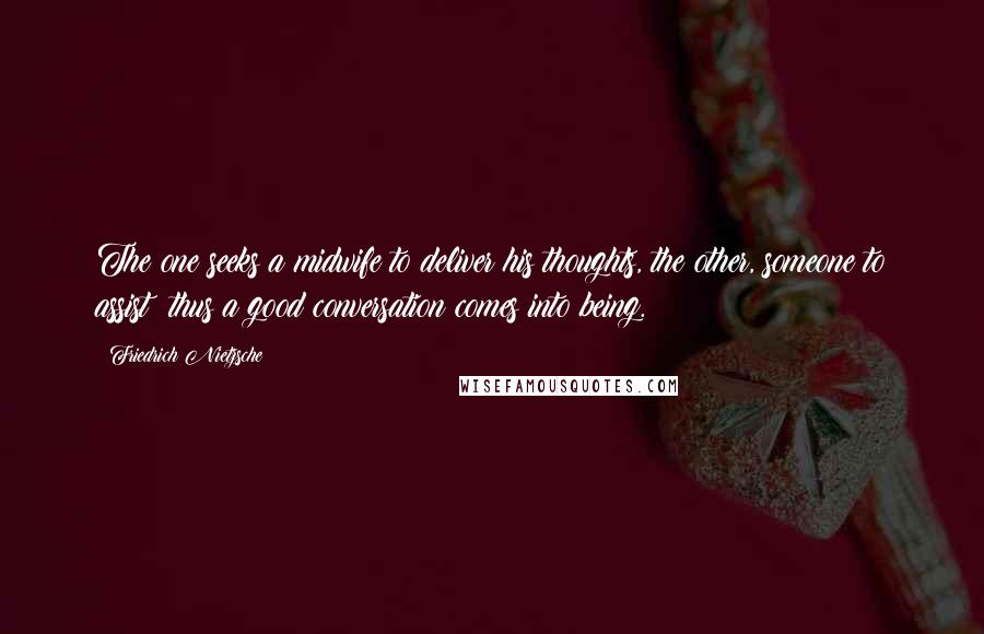 Friedrich Nietzsche Quotes: The one seeks a midwife to deliver his thoughts, the other, someone to assist: thus a good conversation comes into being.