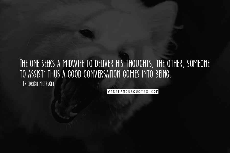 Friedrich Nietzsche Quotes: The one seeks a midwife to deliver his thoughts, the other, someone to assist: thus a good conversation comes into being.