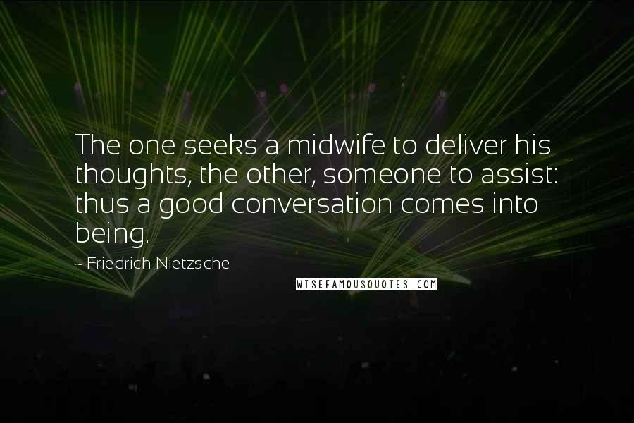 Friedrich Nietzsche Quotes: The one seeks a midwife to deliver his thoughts, the other, someone to assist: thus a good conversation comes into being.