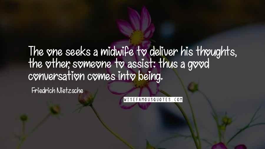 Friedrich Nietzsche Quotes: The one seeks a midwife to deliver his thoughts, the other, someone to assist: thus a good conversation comes into being.