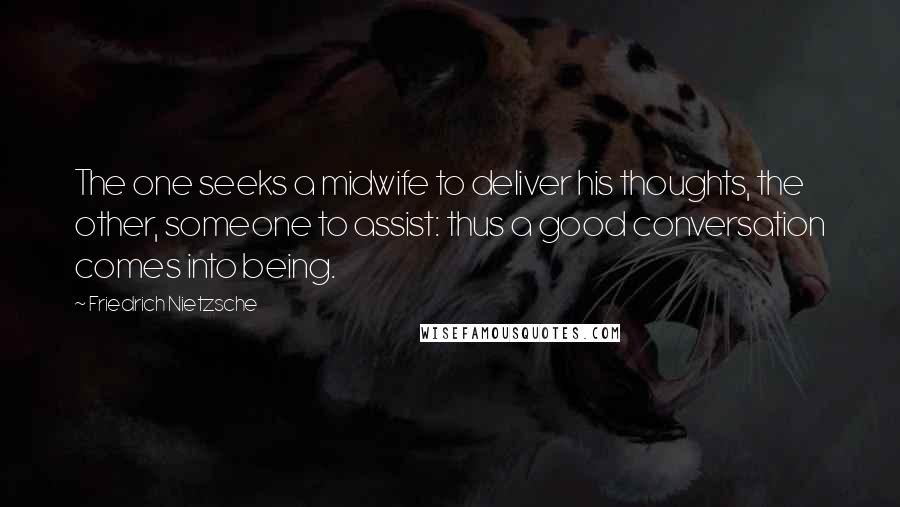 Friedrich Nietzsche Quotes: The one seeks a midwife to deliver his thoughts, the other, someone to assist: thus a good conversation comes into being.