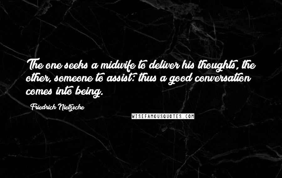 Friedrich Nietzsche Quotes: The one seeks a midwife to deliver his thoughts, the other, someone to assist: thus a good conversation comes into being.
