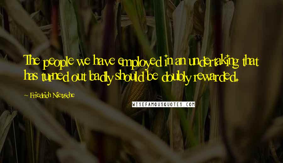 Friedrich Nietzsche Quotes: The people we have employed in an undertaking that has turned out badly should be doubly rewarded.