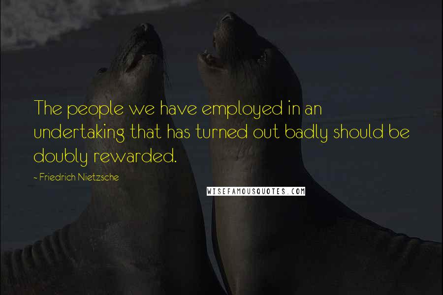 Friedrich Nietzsche Quotes: The people we have employed in an undertaking that has turned out badly should be doubly rewarded.