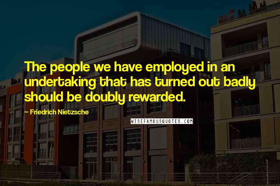 Friedrich Nietzsche Quotes: The people we have employed in an undertaking that has turned out badly should be doubly rewarded.